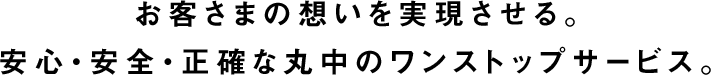 お客さまの想いを実現させる。安心・安全・正確な丸中のワンストップサービス。